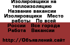 Изолировщики на теплоизоляцию › Название вакансии ­ Изолировщики › Место работы ­ По всей России - Все города Работа » Вакансии   